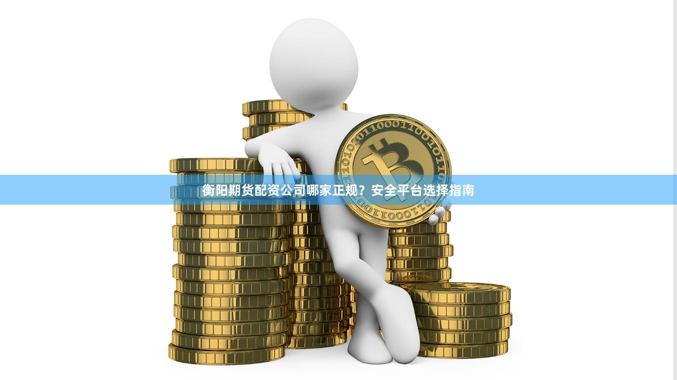 衡陽期貨配資公司哪家正規？安全平臺選擇指南
