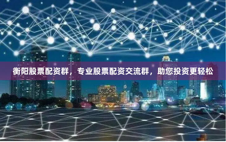 衡陽股票配資群，專業股票配資交流群，助您投資更輕松