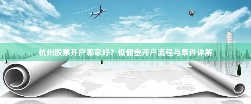 杭州股票開戶哪家好？低傭金開戶流程與條件詳解
