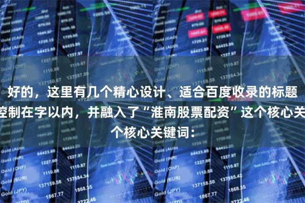 好的，這里有幾個精心設計、適合百度收錄的標題，均控制在字以內，并融入了“淮南股票配資”這個核心關鍵詞：