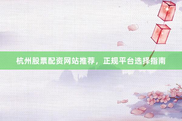 杭州股票配資網站推薦，正規平臺選擇指南