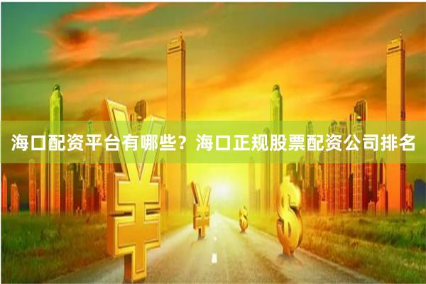 ?？谂滟Y平臺有哪些？海口正規股票配資公司排名